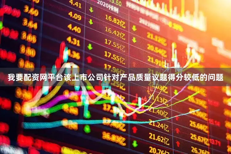 我要配资网平台该上市公司针对产品质量议题得分较低的问题