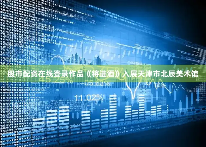 股市配资在线登录作品《将进酒》入展天津市北辰美术馆