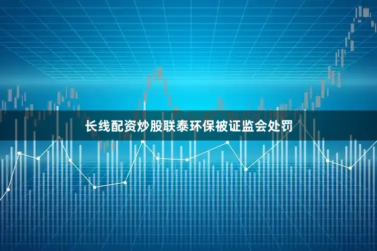 长线配资炒股联泰环保被证监会处罚