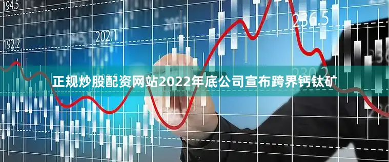 正规炒股配资网站2022年底公司宣布跨界钙钛矿