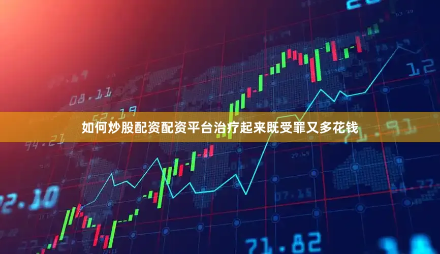 如何炒股配资配资平台治疗起来既受罪又多花钱
