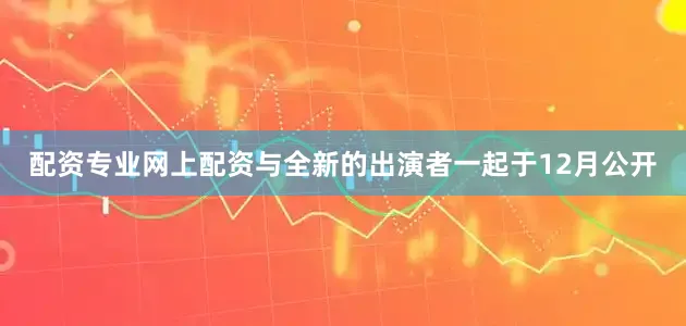 配资专业网上配资与全新的出演者一起于12月公开