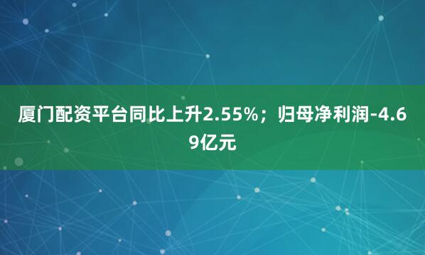 厦门配资平台同比上升2.55%;归母净利润-4.69亿元