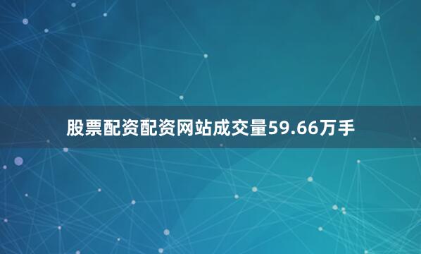 股票配资配资网站成交量59.66万手