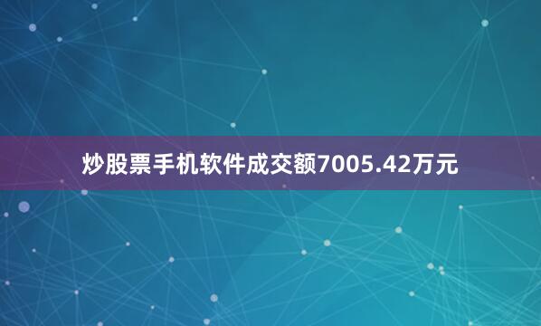 炒股票手机软件成交额7005.42万元