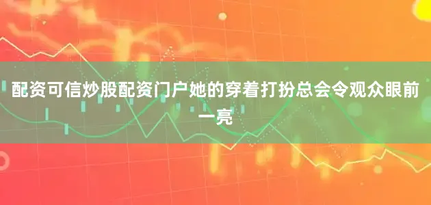 配资可信炒股配资门户她的穿着打扮总会令观众眼前一亮