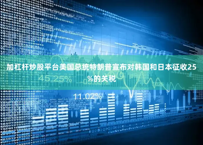 加杠杆炒股平台美国总统特朗普宣布对韩国和日本征收25%的关税