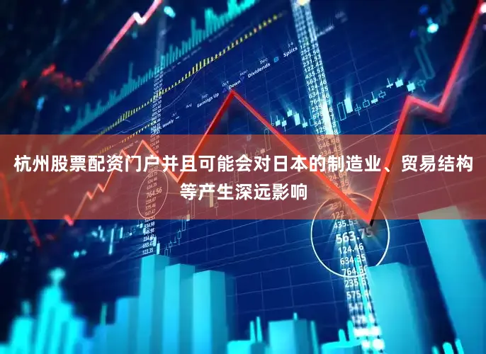 杭州股票配资门户并且可能会对日本的制造业、贸易结构等产生深远影响