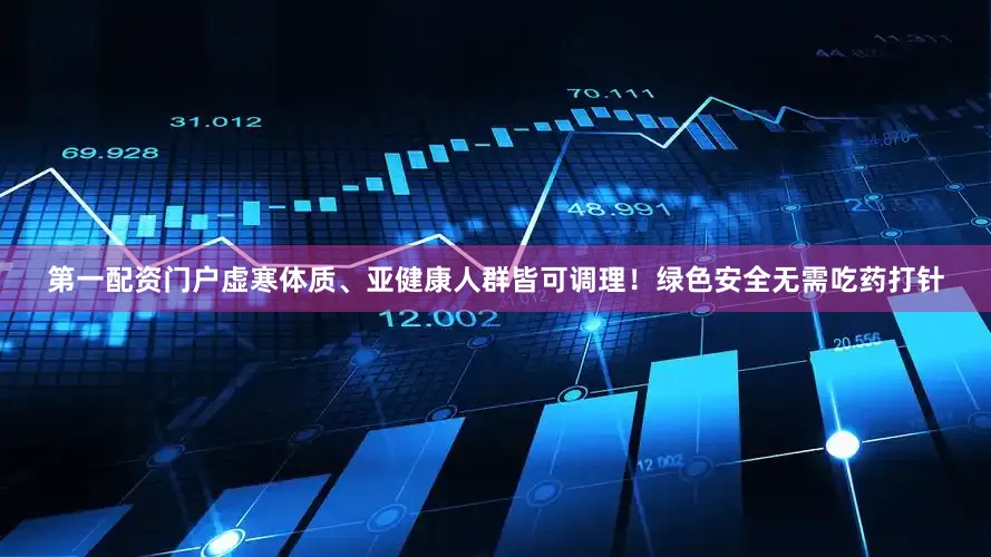 第一配资门户虚寒体质、亚健康人群皆可调理!绿色安全无需吃药打针