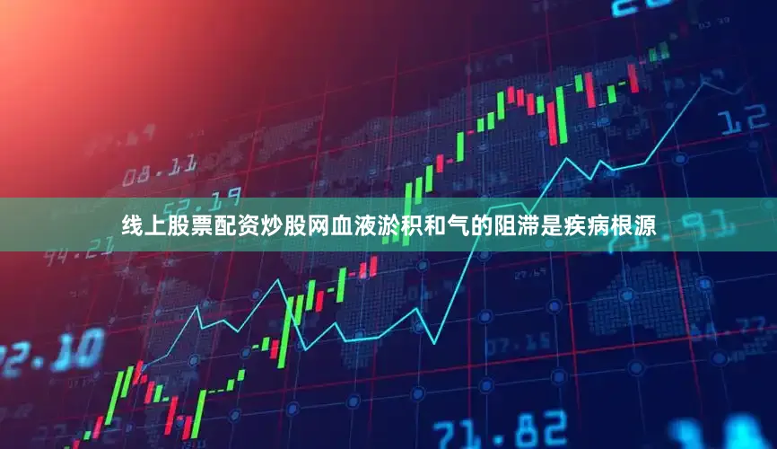 线上股票配资炒股网血液淤积和气的阻滞是疾病根源