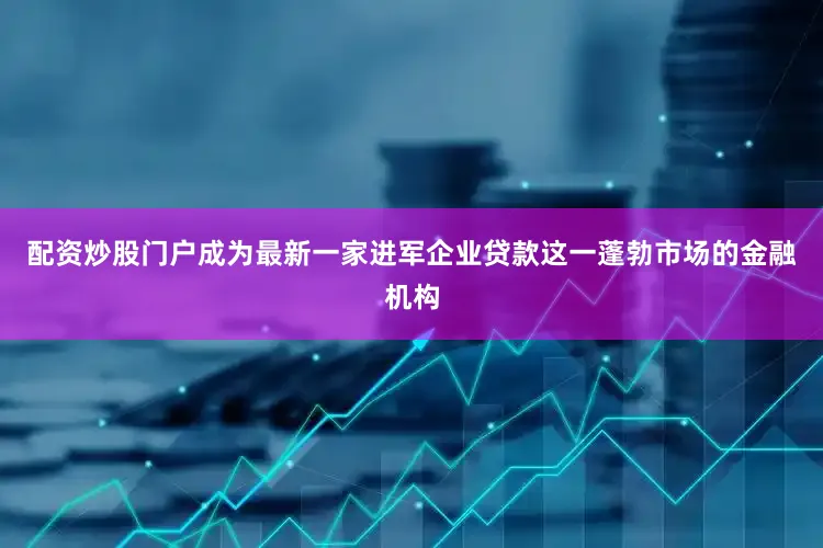 配资炒股门户成为最新一家进军企业贷款这一蓬勃市场的金融机构
