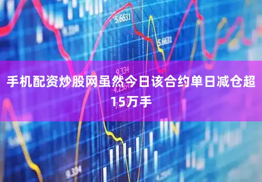 手机配资炒股网虽然今日该合约单日减仓超15万手