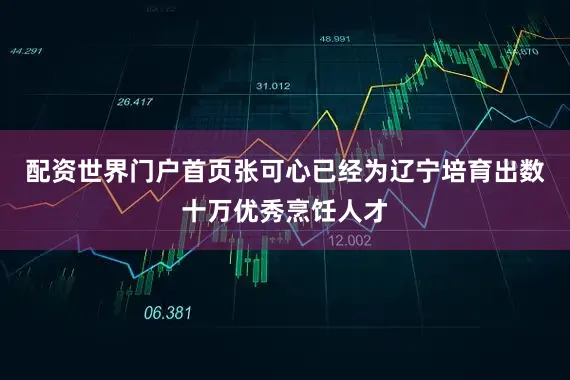 配资世界门户首页张可心已经为辽宁培育出数十万优秀烹饪人才