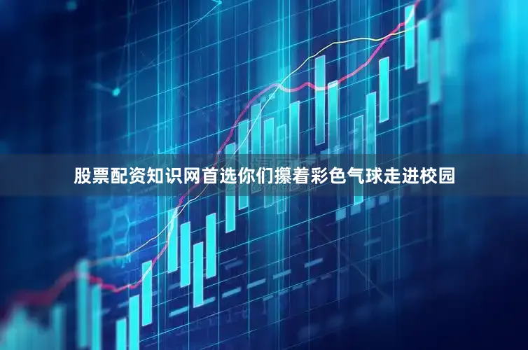 股票配资知识网首选你们攥着彩色气球走进校园