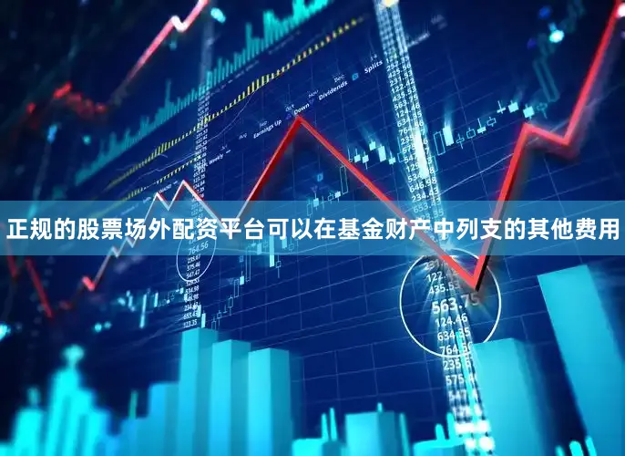 正规的股票场外配资平台可以在基金财产中列支的其他费用