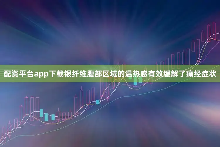 配资平台app下载银纤维腹部区域的温热感有效缓解了痛经症状