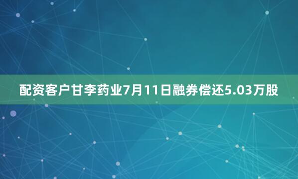 配资客户甘李药业7月11日融券偿还5.03万股