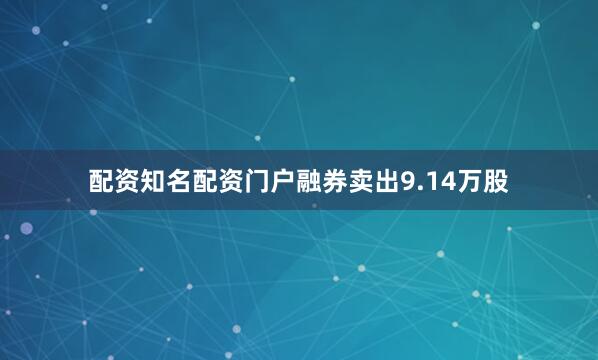 配资知名配资门户融券卖出9.14万股