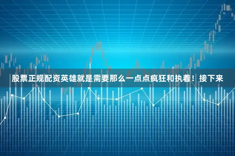 股票正规配资英雄就是需要那么一点点疯狂和执着！接下来