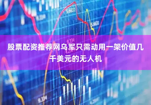 股票配资推荐网乌军只需动用一架价值几千美元的无人机