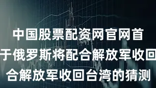 中国股票配资网官网首页吕特对于俄罗斯将配合解放军收回台湾的猜测
