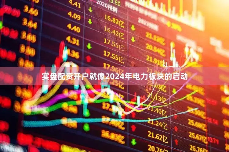实盘配资开户就像2024年电力板块的启动