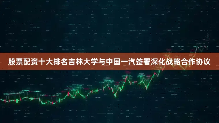 股票配资十大排名吉林大学与中国一汽签署深化战略合作协议