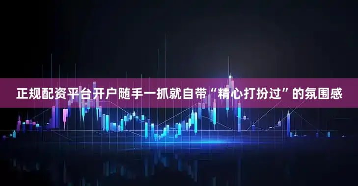 正规配资平台开户随手一抓就自带“精心打扮过”的氛围感