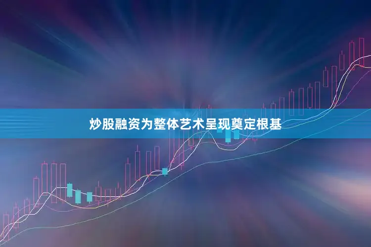 炒股融资为整体艺术呈现奠定根基