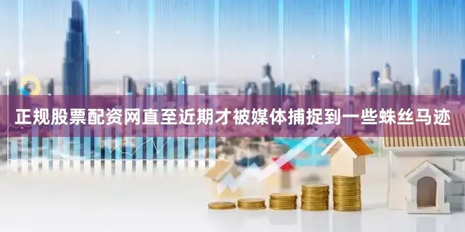 正规股票配资网直至近期才被媒体捕捉到一些蛛丝马迹