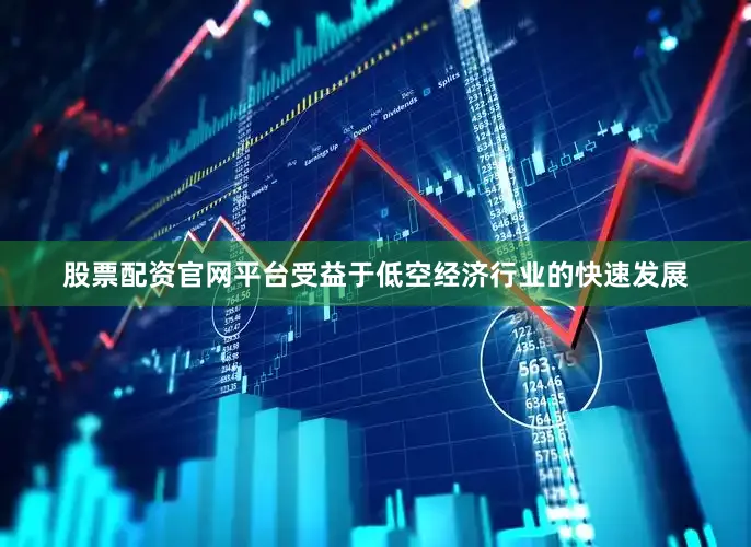 股票配资官网平台受益于低空经济行业的快速发展