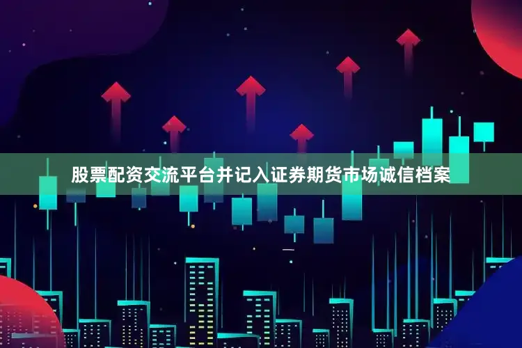股票配资交流平台并记入证券期货市场诚信档案