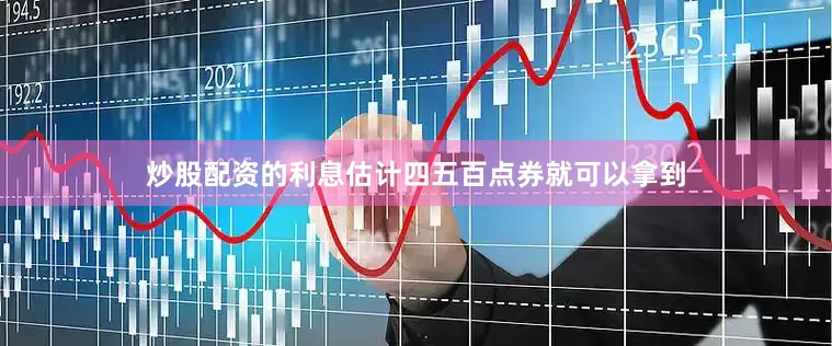 炒股配资的利息估计四五百点券就可以拿到