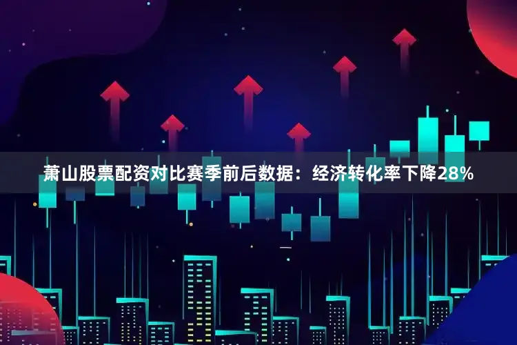 萧山股票配资对比赛季前后数据：经济转化率下降28%