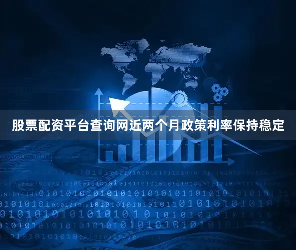 股票配资平台查询网近两个月政策利率保持稳定