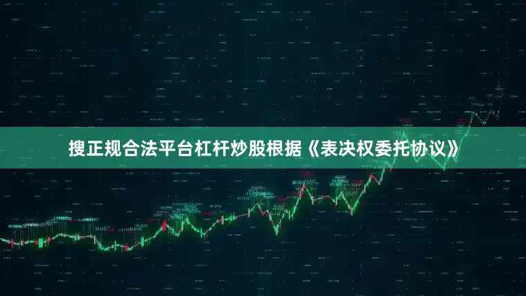 搜正规合法平台杠杆炒股根据《表决权委托协议》