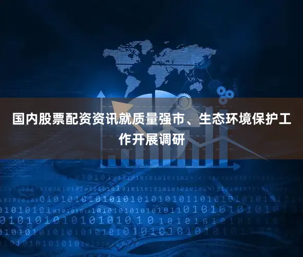 国内股票配资资讯就质量强市、生态环境保护工作开展调研