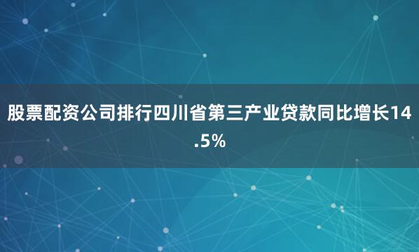 股票配资公司排行四川省第三产业贷款同比增长14.5%