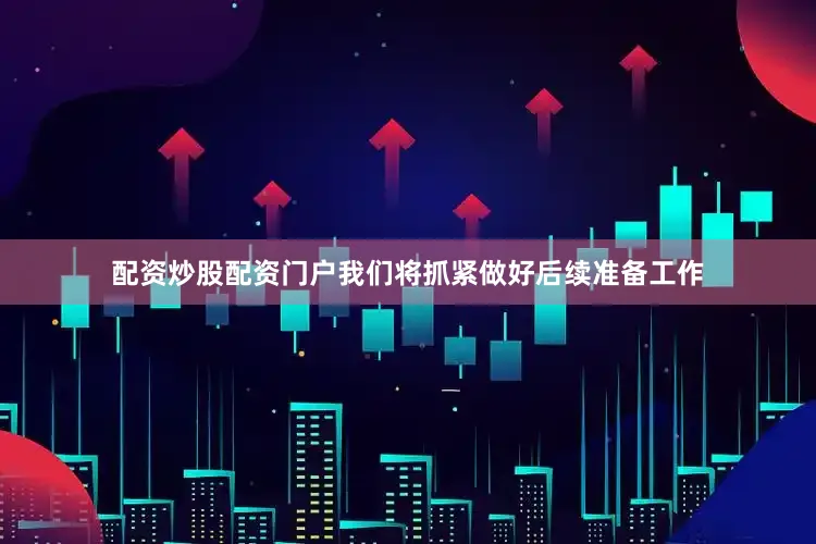 配资炒股配资门户我们将抓紧做好后续准备工作