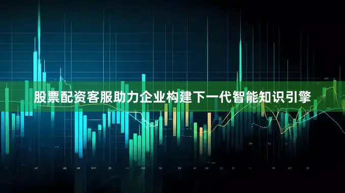 股票配资客服助力企业构建下一代智能知识引擎