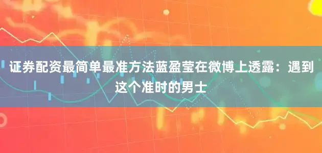 证券配资最简单最准方法蓝盈莹在微博上透露：遇到这个准时的男士