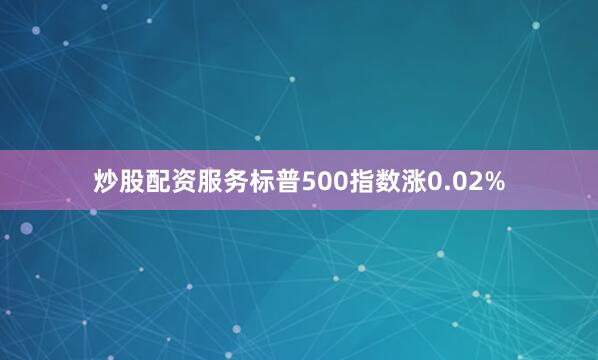 炒股配资服务标普500指数涨0.02%