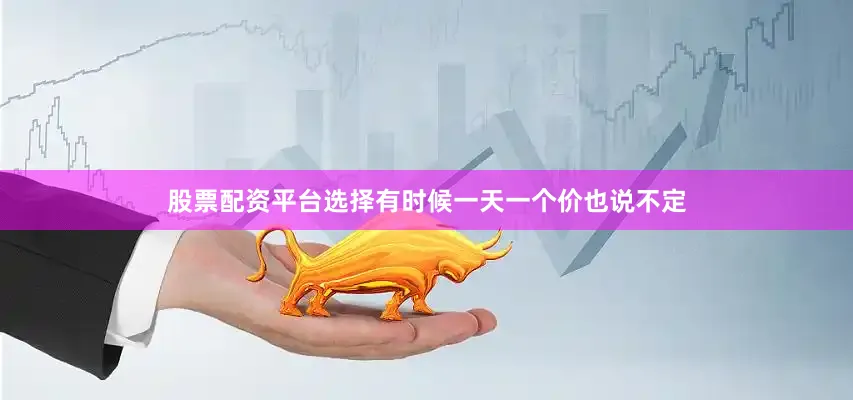 股票配资平台选择有时候一天一个价也说不定