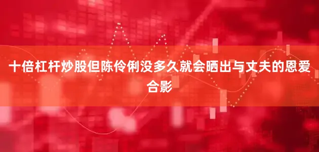 十倍杠杆炒股但陈伶俐没多久就会晒出与丈夫的恩爱合影