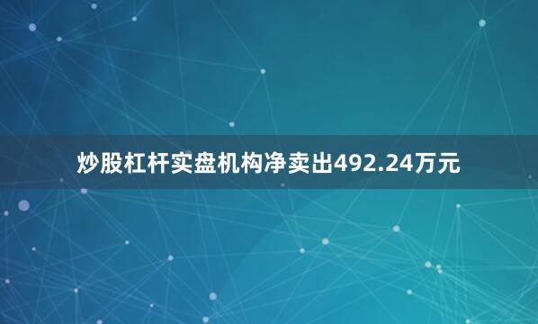 炒股杠杆实盘机构净卖出492.24万元