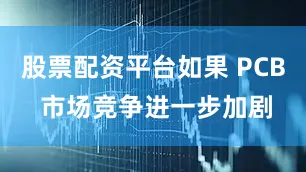 股票配资平台如果 PCB 市场竞争进一步加剧
