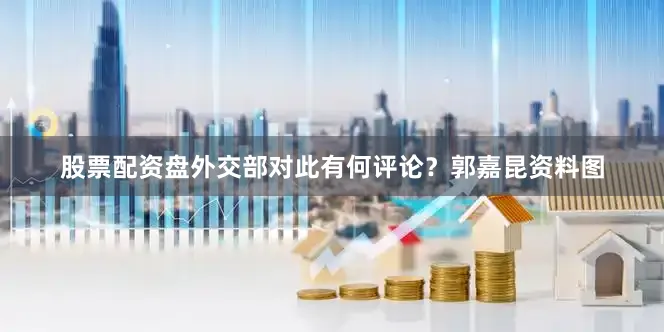 股票配资盘外交部对此有何评论？郭嘉昆资料图