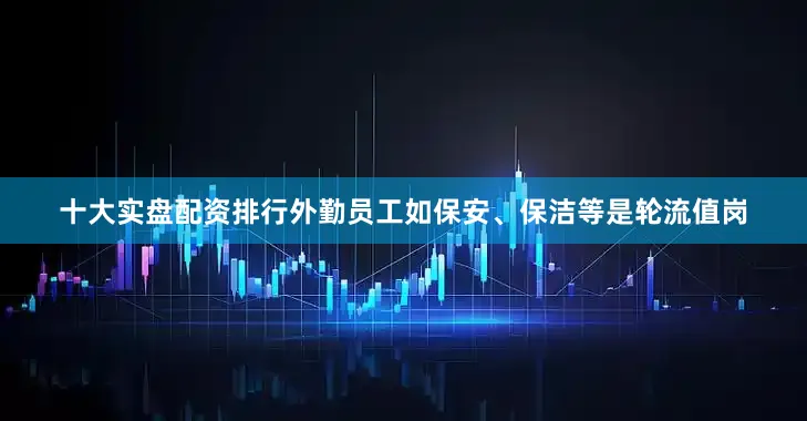 十大实盘配资排行外勤员工如保安、保洁等是轮流值岗