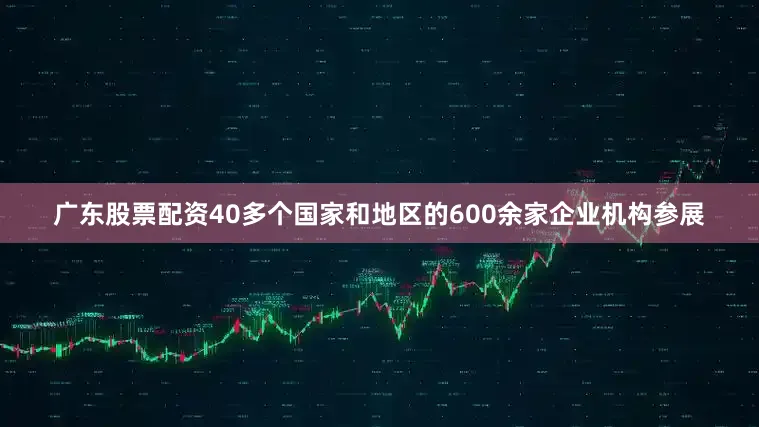 广东股票配资40多个国家和地区的600余家企业机构参展