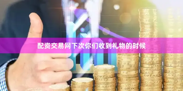配资交易网下次你们收到礼物的时候